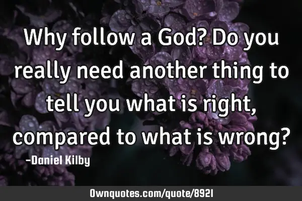 Why follow a God? Do you really need another thing to tell you what is right, compared to what is