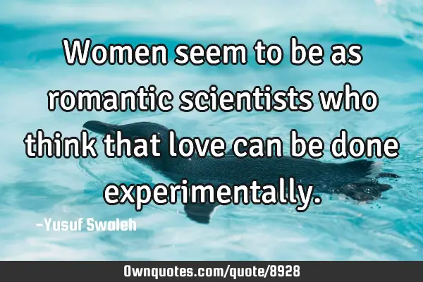 Women seem to be as romantic scientists who think that love can be done