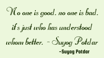 No one is good, no one is bad, it's just who has understood whom better. - Suyog Potdar