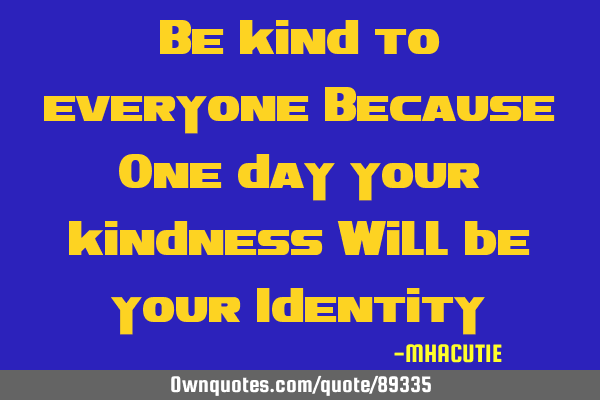 Be kind to everyone Because One day your kindness Will be your I