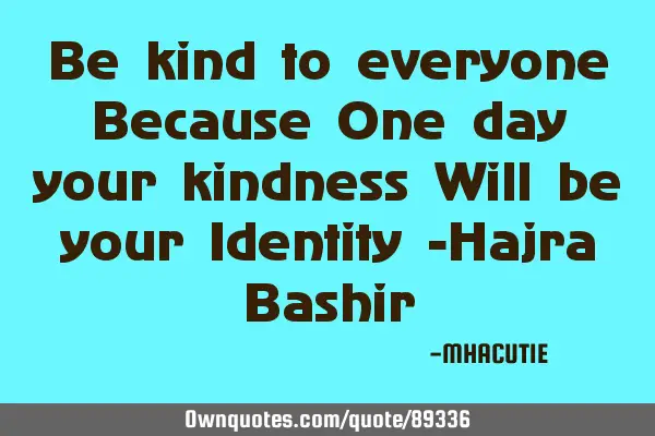 Be kind to everyone Because One day your kindness Will be your Identity -Hajra B