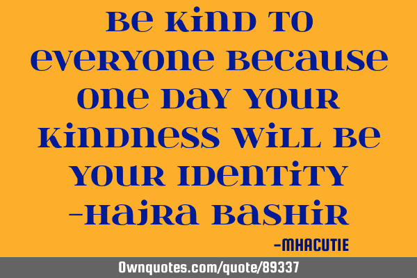 Be kind to everyone Because One day your kindness Will be your Identity -Hajra B