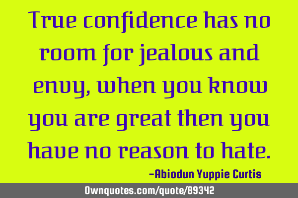 True confidence has no room for jealous and envy, when you know you are great then you have no