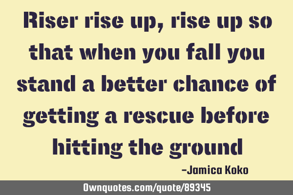 Riser rise up, rise up so that when you fall you stand a better chance of getting a rescue before