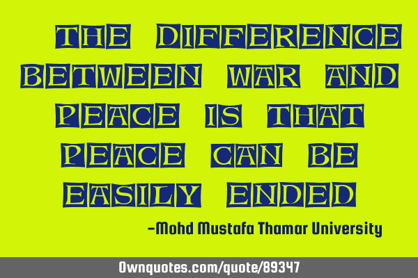 • The difference between war and peace is that peace can be easily