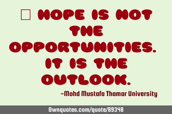 • Hope is not the opportunities. It is the