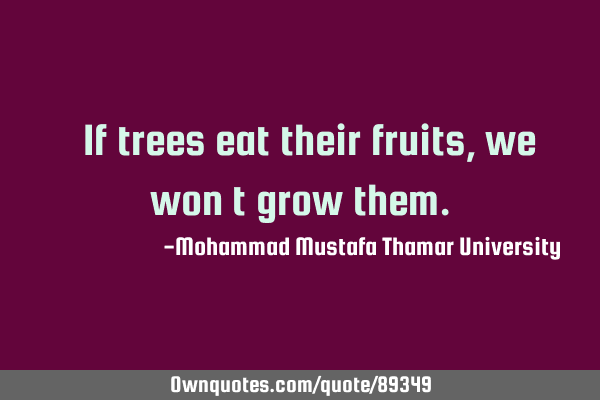 • If trees eat their fruits , we won’t grow
