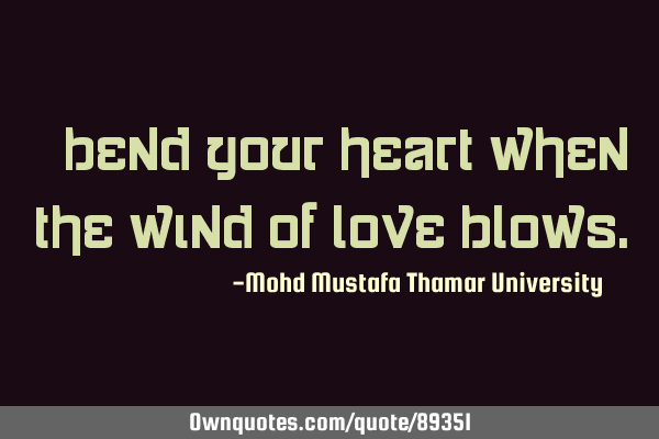 • Bend your heart when the wind of love