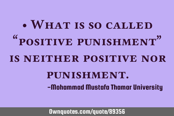 • What is so called “positive punishment” is neither positive nor