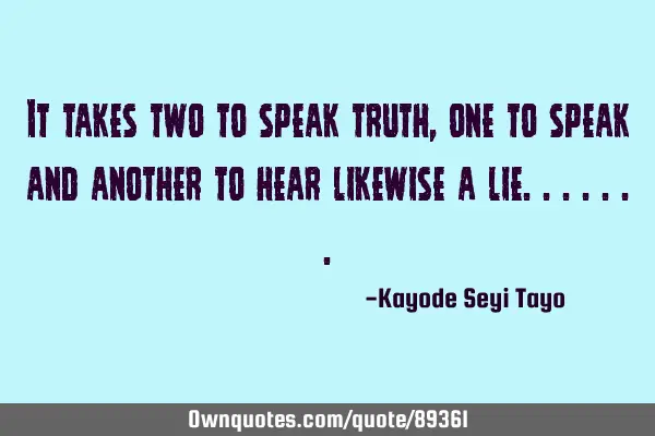 It takes two to speak truth, one to speak and another to hear likewise a