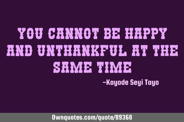 You cannot be happy and unthankful at the same