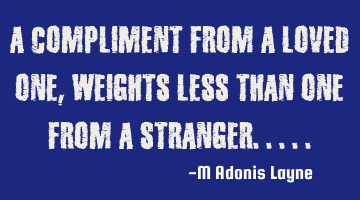 A compliment from a loved one weighs less than one from a stranger..