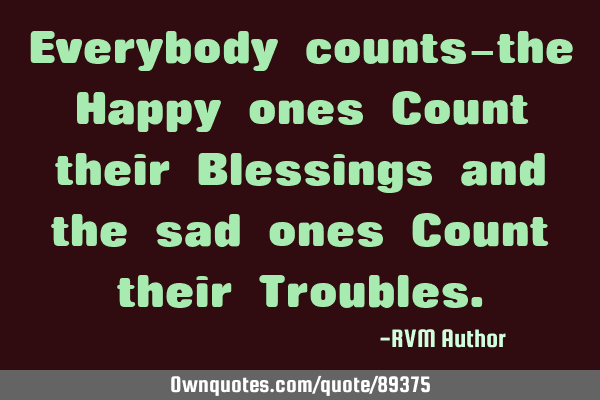 Everybody counts—the Happy ones Count their Blessings and the sad ones Count their T