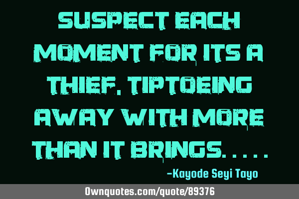 Suspect each moment for its a thief, tiptoeing away with more than it