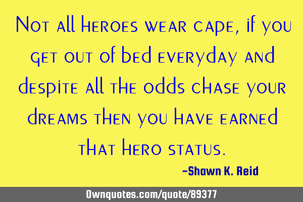 Not all heroes wear cape, if you get out of bed everyday and despite all the odds chase your dreams