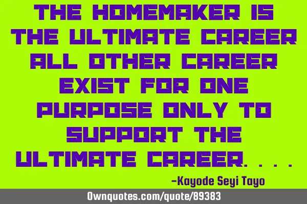 The homemaker is the ultimate career all other career exist for one purpose only to support the