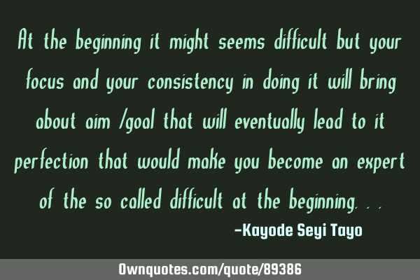 At the beginning it might seems difficult but your focus and your consistency in doing it will