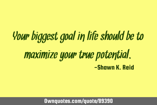 Your biggest goal in life should be to maximize your true