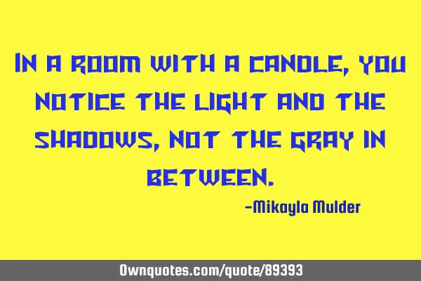 In a room with a candle, you notice the light and the shadows, not the gray in