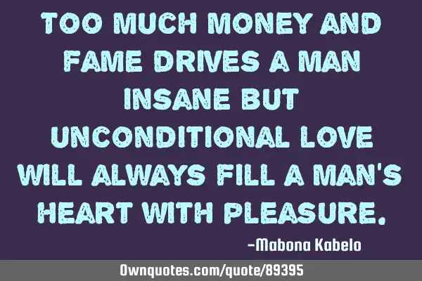 Too much money and fame drives a man insane but unconditional love will always fill a man