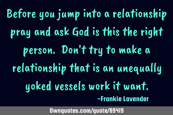 Before you jump into a relationship pray and ask God is this the right person. Don