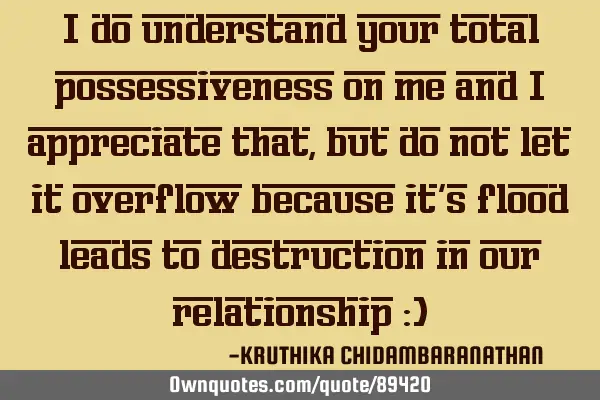 I do understand your total possessiveness on me and I appreciate that,but do not let it overflow