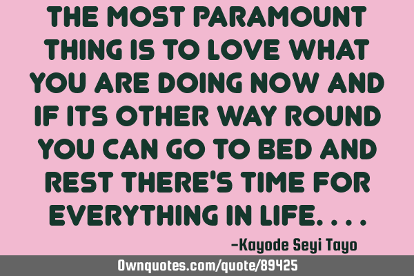 The most paramount thing is to love what you are doing now and if its other way round you can go to