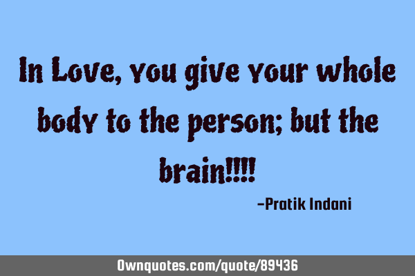 In Love, you give your whole body to the person; but the brain!!!!