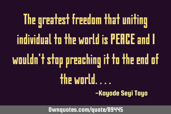 The greatest freedom that uniting individual to the world is PEACE and I wouldn