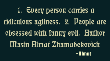 1. Every person carries a ridiculous ugliness. 2. People are obsessed with funny evil. Author Musin