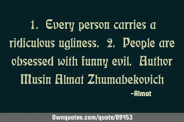 1. Every person carries a ridiculous ugliness. 2. People are obsessed with funny evil. Author Musin