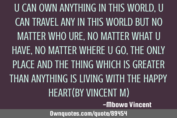 U CAN OWN ANYTHING IN THIS WORLD,U CAN TRAVEL ANY IN THIS WORLD BUT NO MATTER WHO URE,NO MATTER WHAT