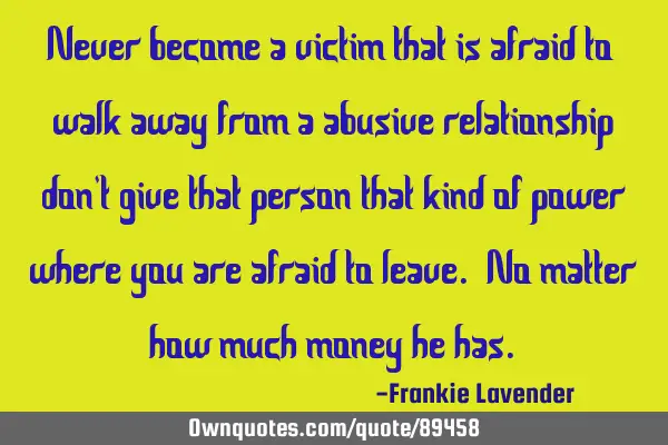 Never become a victim that is afraid to walk away from a abusive relationship don