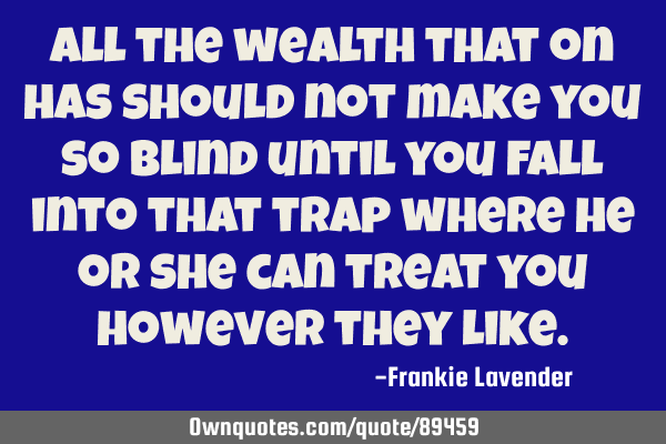 All the wealth that on has should not make you so blind until you fall into that trap where he or