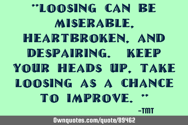 "Loosing can be miserable, heartbroken, and despairing. Keep your heads up, take loosing as a