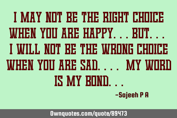 I may not be the right choice when you are happy...but... I will not be the wrong choice when you