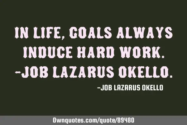 IN LIFE, GOALS ALWAYS INDUCE HARD WORK.-JOB LAZARUS OKELLO