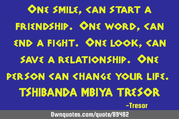 One smile, can start a friendship. One word, can end a fight. One look, can save a relationship. O