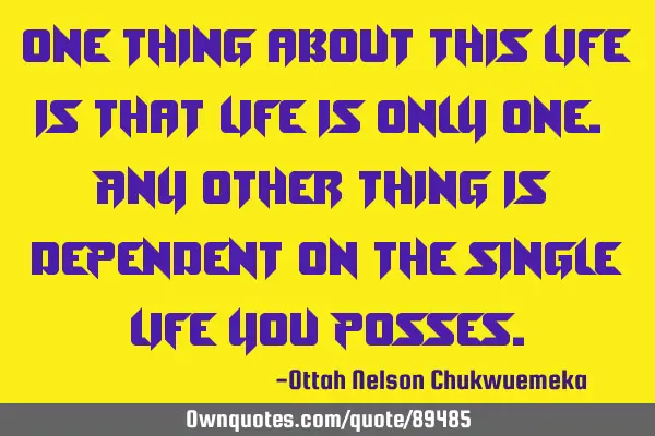 One thing about this life is that life is only one. Any other thing is dependent on the single life