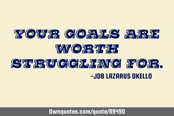 YOUR GOALS ARE WORTH STRUGGLING FOR