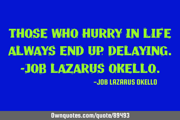 THOSE WHO HURRY IN LIFE ALWAYS END UP DELAYING.-JOB LAZARUS OKELLO