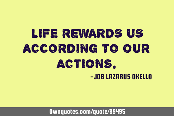 LIFE REWARDS US ACCORDING TO OUR ACTIONS