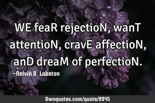 WE feaR rejectioN , wanT attentioN, cravE affectioN, anD dreaM of perfectioN