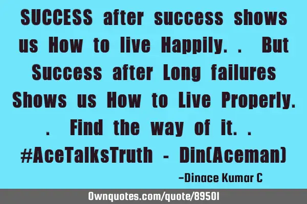 SUCCESS after success shows us How to live Happily.. But Success after Long failures Shows us How