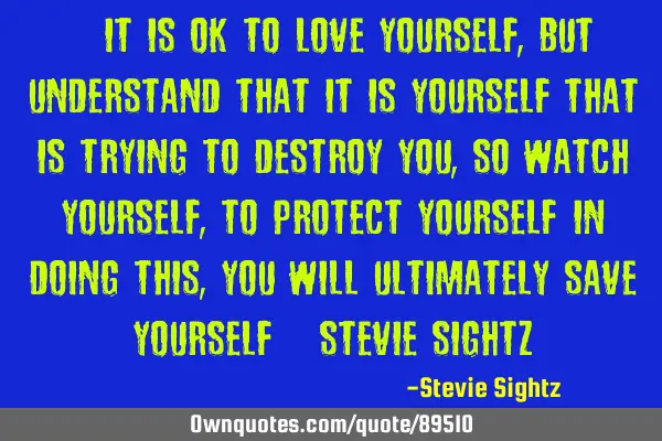 “…it is OK to love yourself, but understand that it is yourself that is trying to destroy you,