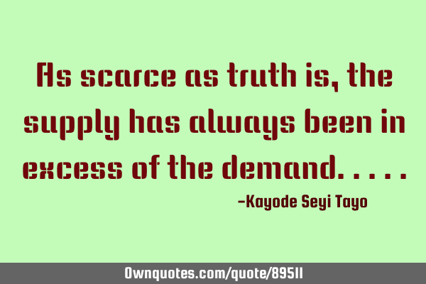 As scarce as truth is, the supply has always been in excess of the