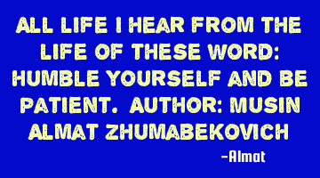 All life I hear from the life of these word: humble yourself and be patient. Author: Musin Almat Z
