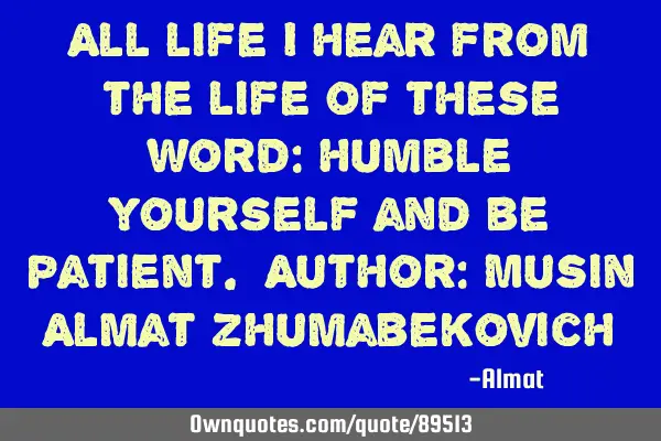 All life I hear from the life of these word: humble yourself and be patient. Author: Musin Almat Z
