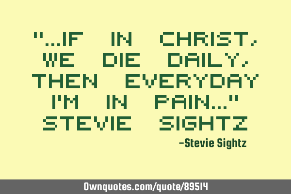 “…If in Christ, we die daily, then everyday I’m in pain…” Stevie S