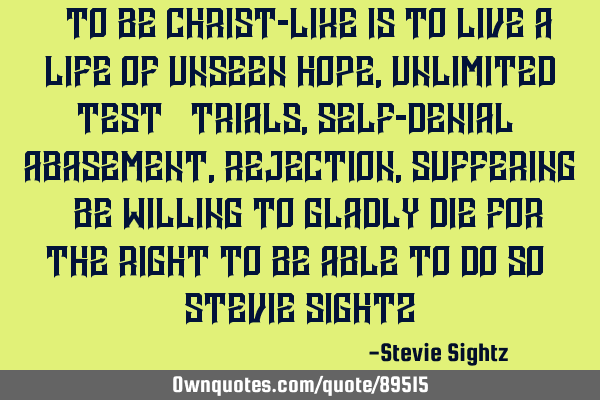 “…To be Christ-like is to live a life of unseen hope, unlimited test & trials, self-denial &
